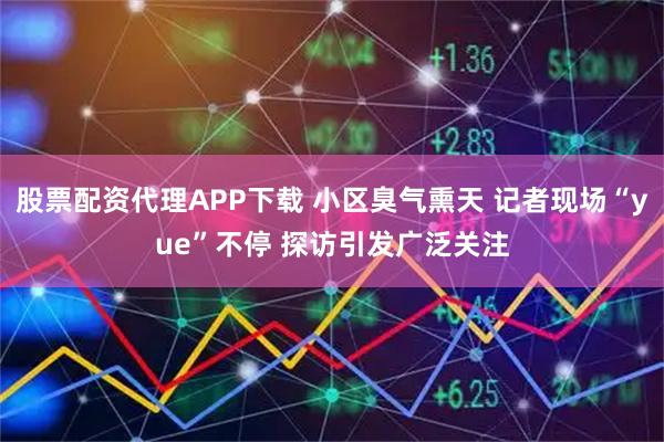 股票配资代理APP下载 小区臭气熏天 记者现场“yue”不停 探访引发广泛关注