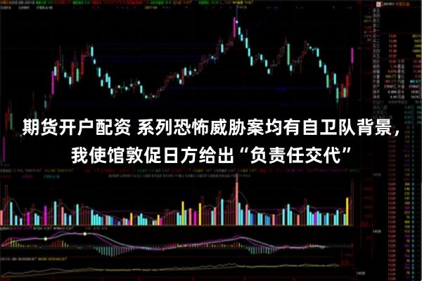 期货开户配资 系列恐怖威胁案均有自卫队背景，我使馆敦促日方给出“负责任交代”