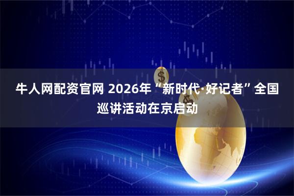 牛人网配资官网 2026年“新时代·好记者”全国巡讲活动在京启动