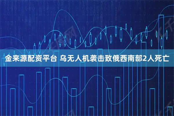 金来源配资平台 乌无人机袭击致俄西南部2人死亡