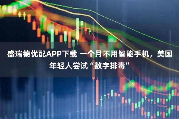 盛瑞德优配APP下载 一个月不用智能手机，美国年轻人尝试“数字排毒”