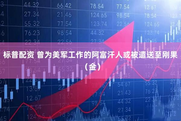 标普配资 曾为美军工作的阿富汗人或被遣送至刚果（金）