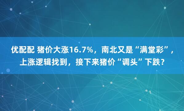 优配配 猪价大涨16.7%，南北又是“满堂彩”，上涨逻辑找到，接下来猪价“调头”下跌？