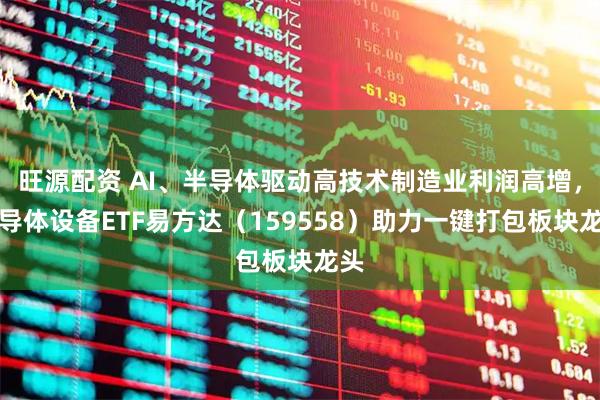旺源配资 AI、半导体驱动高技术制造业利润高增，半导体设备ETF易方达（159558）助力一键打包板块龙头