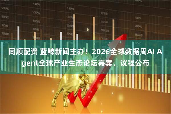 同顺配资 蓝鲸新闻主办！2026全球数据周AI Agent全球产业生态论坛嘉宾、议程公布