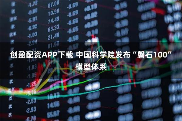 创盈配资APP下载 中国科学院发布“磐石100”模型体系
