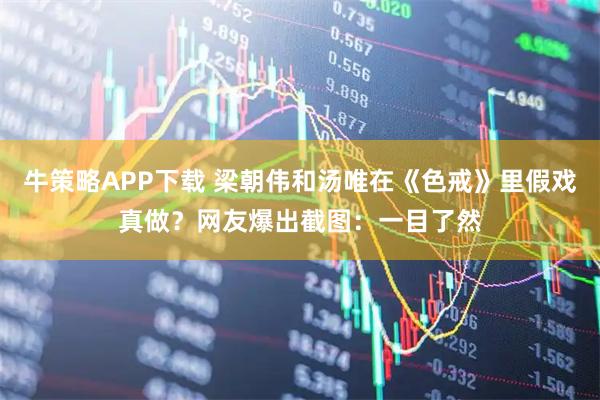 牛策略APP下载 梁朝伟和汤唯在《色戒》里假戏真做？网友爆出截图：一目了然