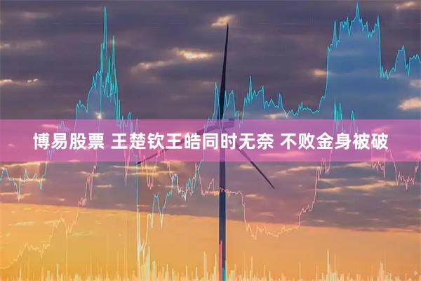博易股票 王楚钦王皓同时无奈 不败金身被破