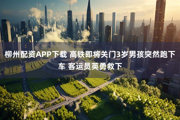 柳州配资APP下载 高铁即将关门3岁男孩突然跑下车 客运员英勇救下