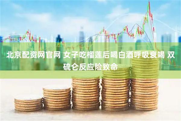 北京配资网官网 女子吃榴莲后喝白酒呼吸衰竭 双硫仑反应险致命