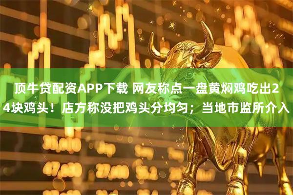 顶牛贷配资APP下载 网友称点一盘黄焖鸡吃出24块鸡头！店方称没把鸡头分均匀；当地市监所介入