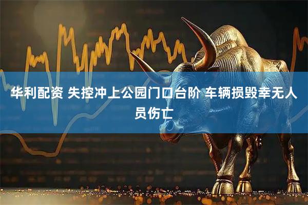 华利配资 失控冲上公园门口台阶 车辆损毁幸无人员伤亡