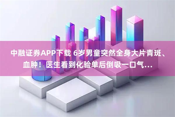 中融证券APP下载 6岁男童突然全身大片青斑、血肿！医生看到化验单后倒吸一口气…