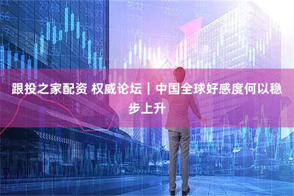 跟投之家配资 权威论坛｜中国全球好感度何以稳步上升