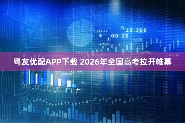 粤友优配APP下载 2026年全国高考拉开帷幕