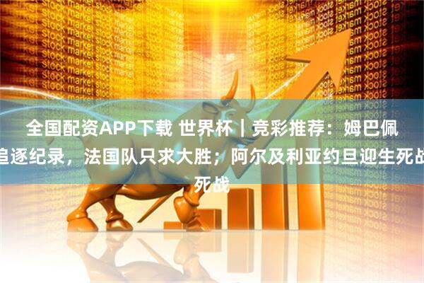 全国配资APP下载 世界杯｜竞彩推荐：姆巴佩追逐纪录，法国队只求大胜；阿尔及利亚约旦迎生死战