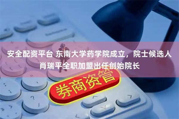 安全配资平台 东南大学药学院成立,院士候选人肖瑞平全职加盟出任创始院长