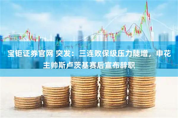 宝钜证券官网 突发:三连败保级压力陡增,申花主帅斯卢茨基赛后宣布辞职