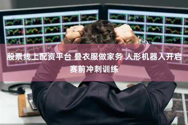 股票线上配资平台 叠衣服做家务 人形机器人开启赛前冲刺训练