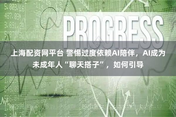上海配资网平台 警惕过度依赖AI陪伴，AI成为未成年人“聊天搭子”，如何引导