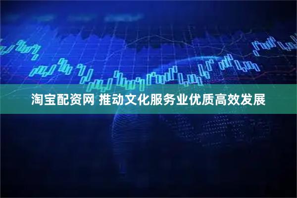 淘宝配资网 推动文化服务业优质高效发展
