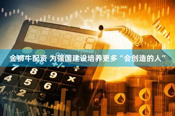 金狮牛配资 为强国建设培养更多“会创造的人”
