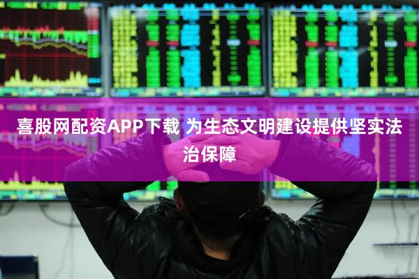 喜股网配资APP下载 为生态文明建设提供坚实法治保障