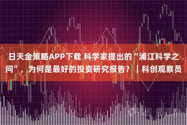 日天金策略APP下载 科学家提出的“浦江科学之问”，为何是最好的投资研究报告？｜科创观察员