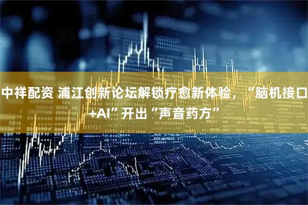 中祥配资 浦江创新论坛解锁疗愈新体验，“脑机接口+AI”开出“声音药方”