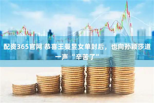 配资365官网 恭喜王曼昱女单封后，也向孙颖莎道一声 “辛苦了”