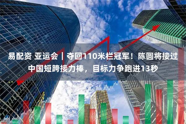 易配资 亚运会｜夺回110米栏冠军！陈圆将接过中国短跨接力棒，目标力争跑进13秒